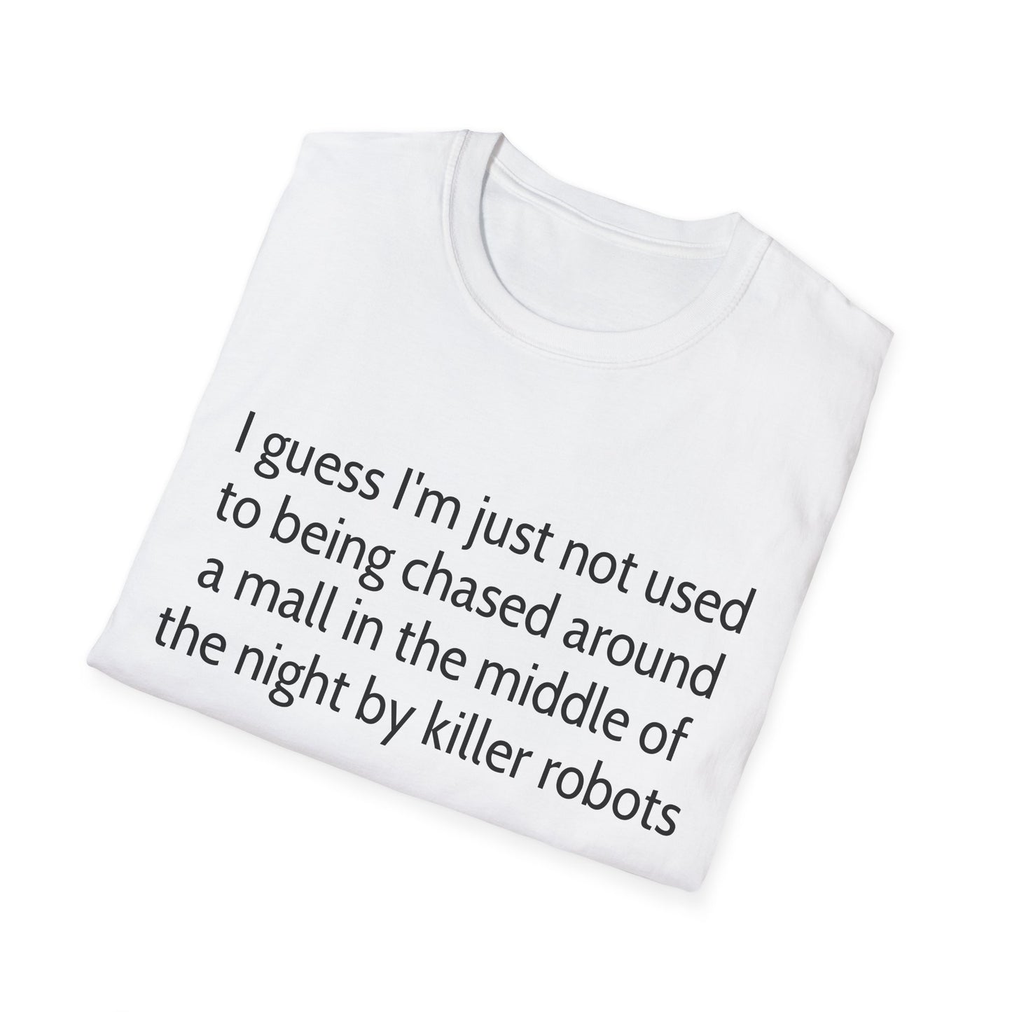 I guess I'm just not used to being chased around a mall in the middle of the night by killer robots tshirt