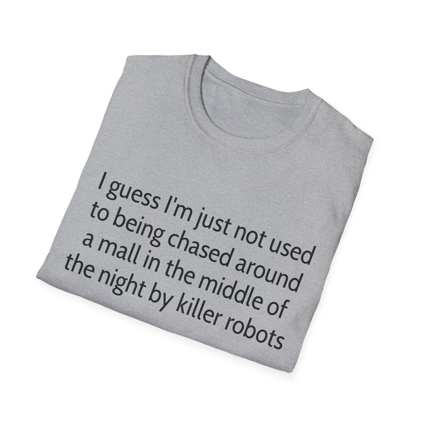 I guess I'm just not used to being chased around a mall in the middle of the night by killer robots tshirt