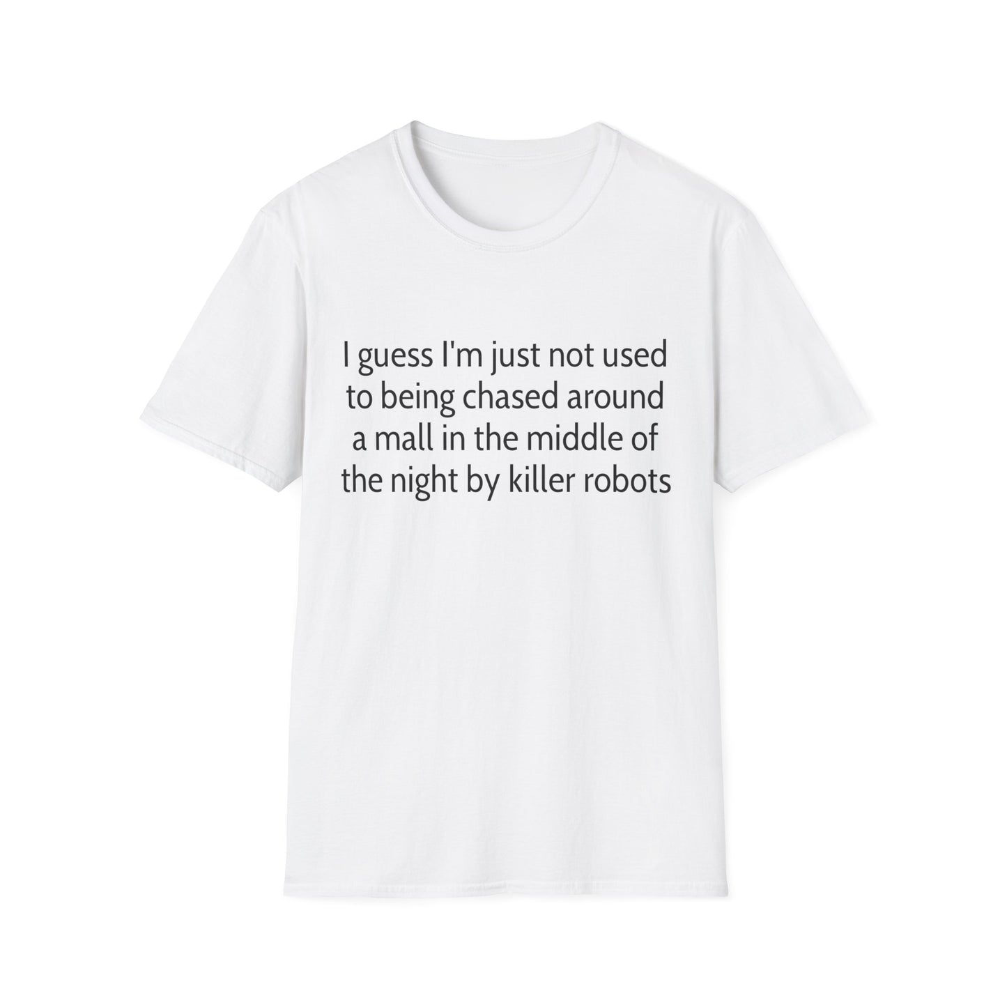 I guess I'm just not used to being chased around a mall in the middle of the night by killer robots tshirt