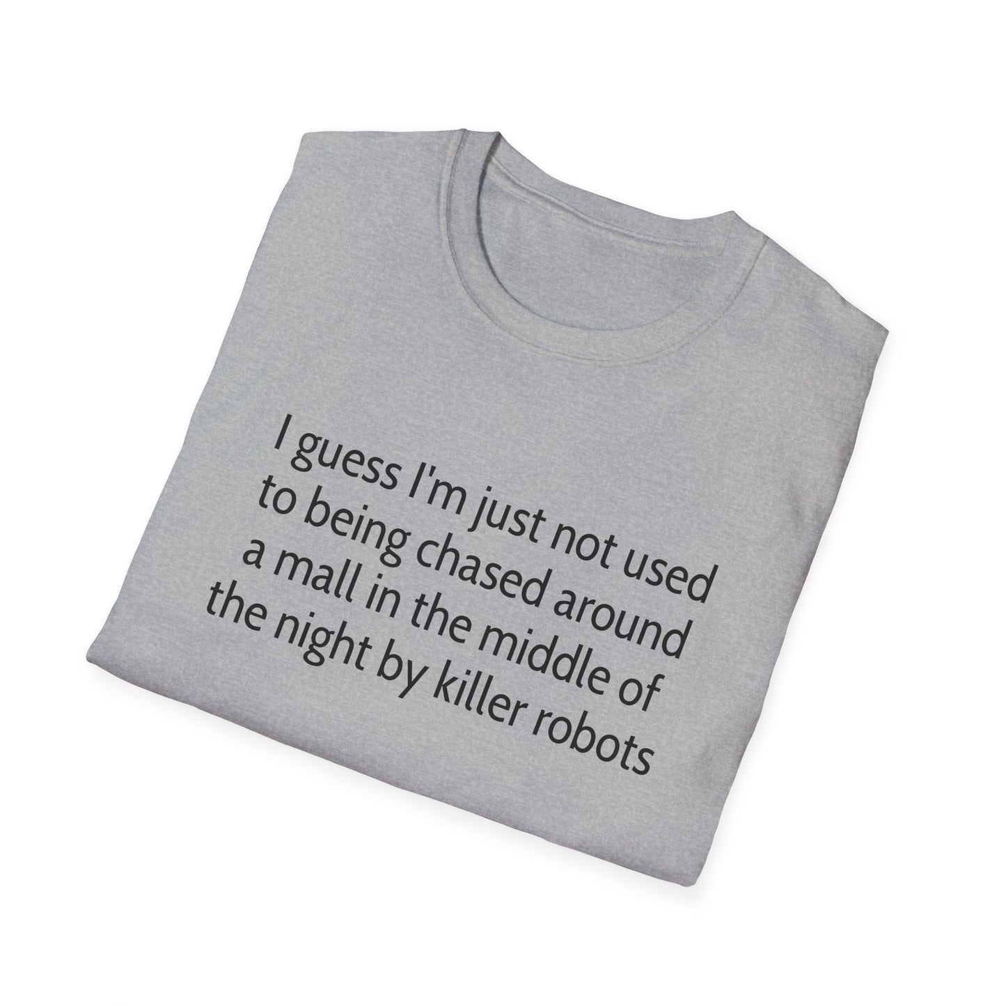 I guess I'm just not used to being chased around a mall in the middle of the night by killer robots tshirt