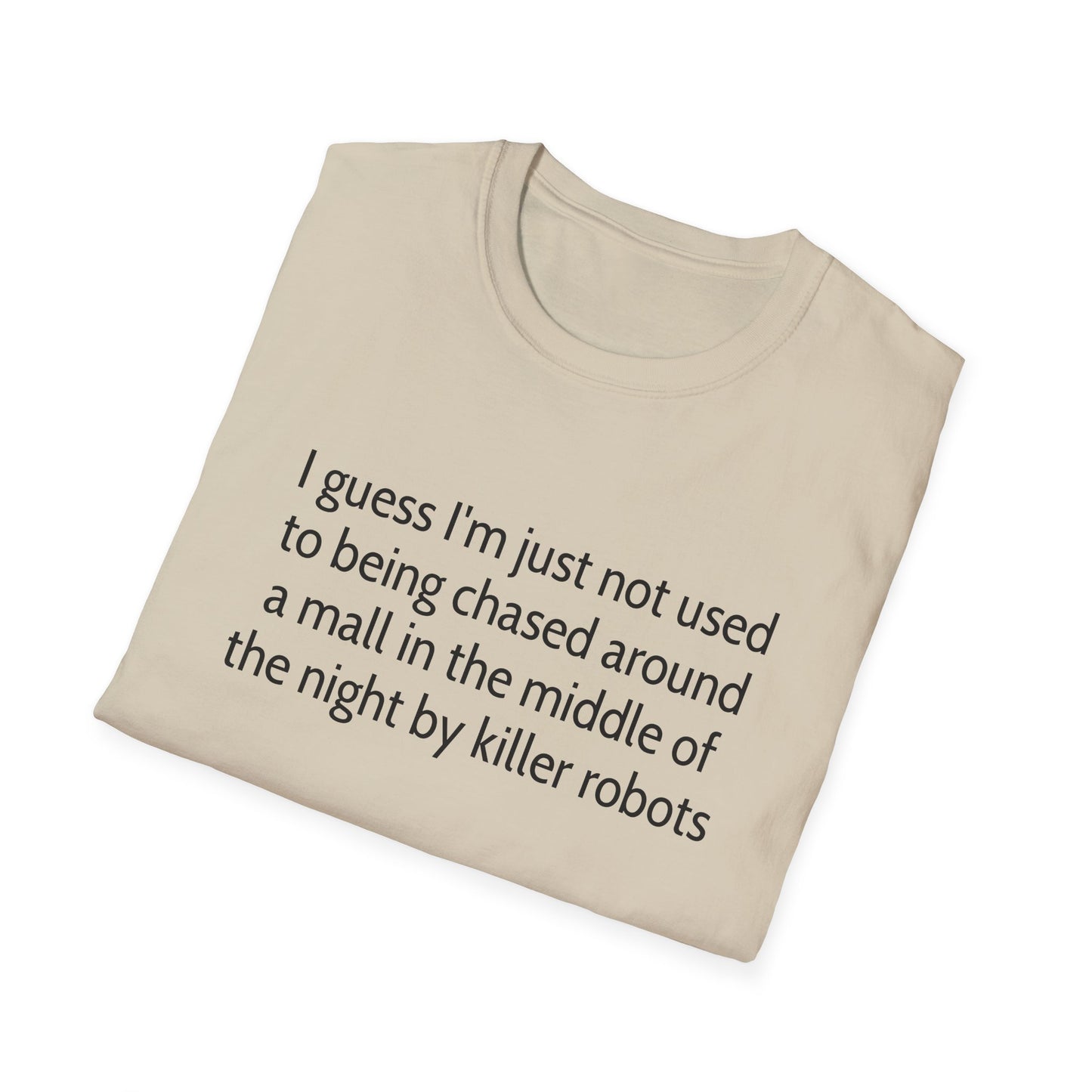 I guess I'm just not used to being chased around a mall in the middle of the night by killer robots tshirt