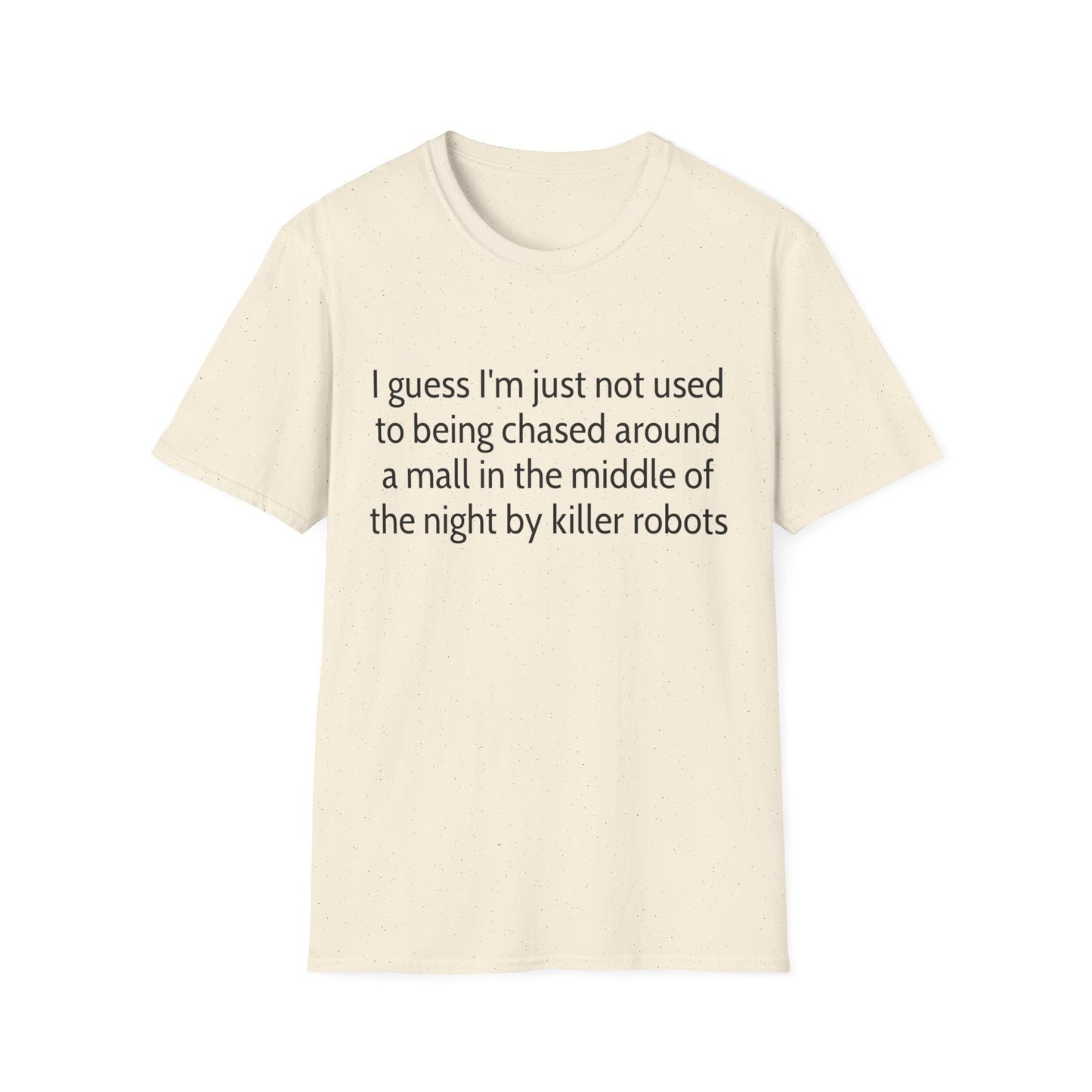 I guess I'm just not used to being chased around a mall in the middle of the night by killer robots tshirt