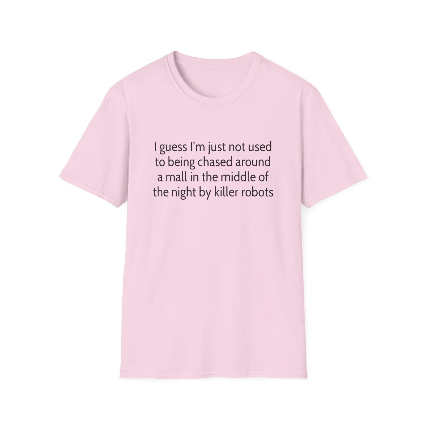 I guess I'm just not used to being chased around a mall in the middle of the night by killer robots tshirt