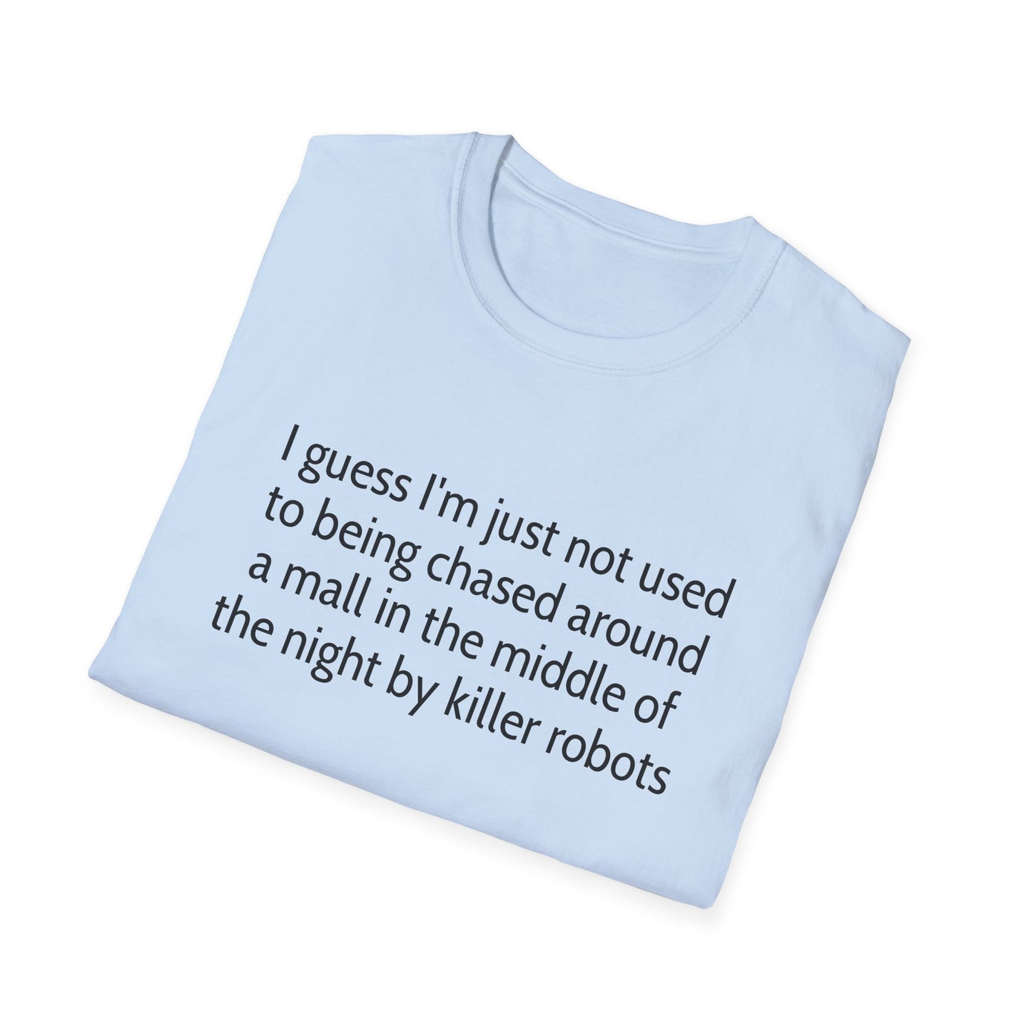 I guess I'm just not used to being chased around a mall in the middle of the night by killer robots tshirt